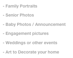 - Family Portraits

- Senior Photos 

- Baby Photos / Announcement

- Engagement pictures 

Weddings or other events

- Art to Decorate your home